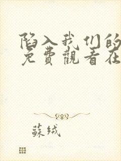 陷入我们的热恋免费观看在线阅读