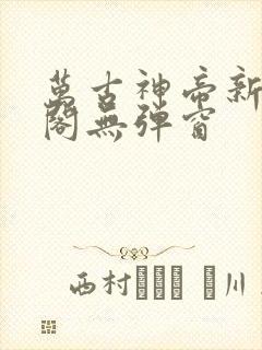 万古神帝新笔趣阁无弹窗