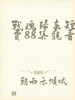 战魂归来短剧免费88集观看