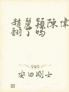 赵丽颖陈伟霆闹翻了吗