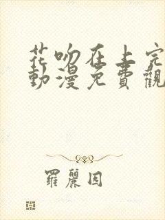花吻在上完整版动漫免费观看樱花