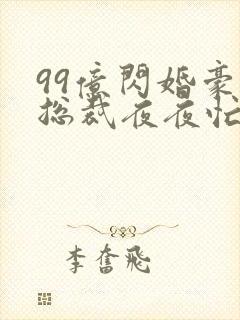 99亿闪婚豪门总裁夜夜忙