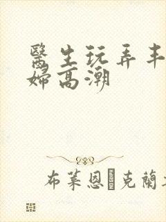医生玩弄丰满少妇高潮