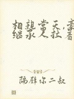 相亲当天,豪门继承人拉着我领证短剧