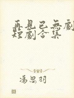 再见已无剧中人短剧合集