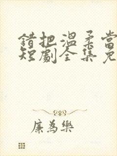 错把温柔当情深短剧全集免费观看