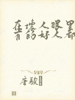 在坏人眼里,所有的好人都是坏人