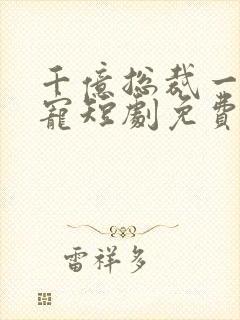 千亿总裁一醉成宠短剧免费观看全集