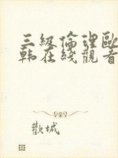 三级伦理欧美日韩在线观看有限公司