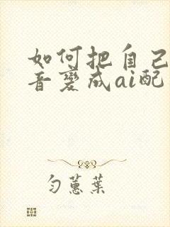 如何把自己的声音变成ai配音