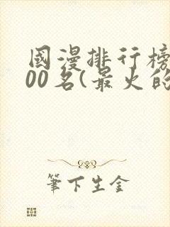 国漫排行榜前100名(最火的国漫排行榜)