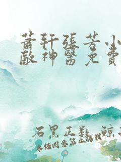 萧轩张芳小说无敌神医免费阅读全文