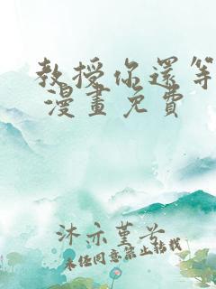 教授你还等什么 漫画免费