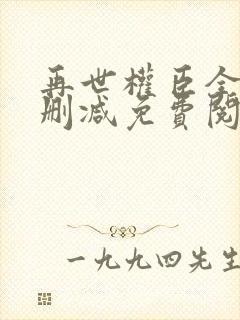 再世权臣全文无删减免费阅读