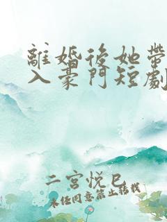 离婚后她带崽嫁入豪门短剧免费观看全集