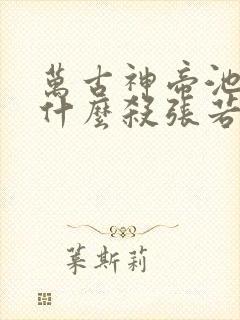 万古神帝池瑶为什么杀张若尘