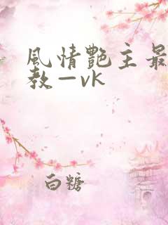 风情艳主最新调教—vk