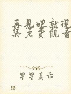 再见吧就现在全集免费观看