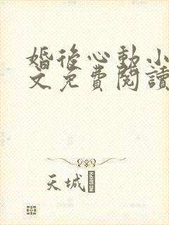 婚后心动小说全文免费阅读无弹窗