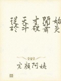 从天才开始无敌于斗破萧炎全集免费阅读全文