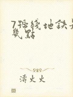 7号线地铁最晚几点
