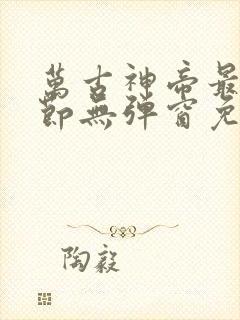 万古神帝最新章节无弹窗免费阅读
