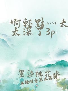 啊轻点灬太粗嗯太深了3p