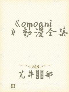 《omoani》动漫全集免费观看