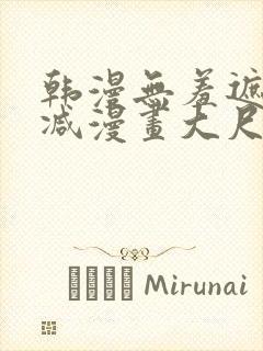 韩漫无羞遮无删减漫画大尺度免费