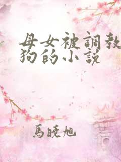 母女被调教成母狗的小说