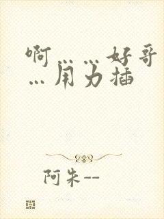 啊……好哥哥……用力插