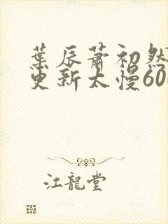 叶辰萧初然刚刚更新太慢600集