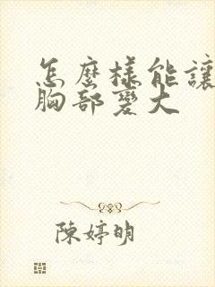 怎么样能让女人胸部变大