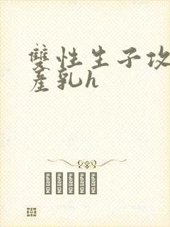 双性生子攻喝奶产乳h