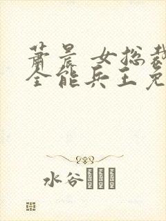 萧晨 女总裁的全能兵王免费