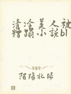 清冷美人被老头糟蹋小说bl