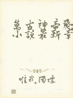 万古神帝飞天鱼小说最新章节列表