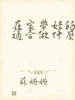 在家带娃的宝妈适合做什么工作