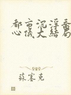 都市沉浮乔梁叶心仪大结局