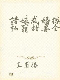 错嫁成婚总裁的私宠甜妻全集
