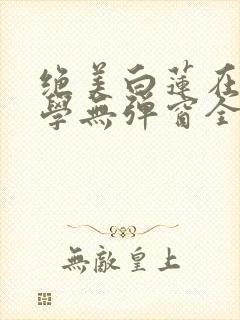 绝美白莲在线教学无弹窗全文免费阅读