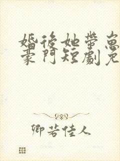 婚后她带崽嫁入豪门短剧免费观看