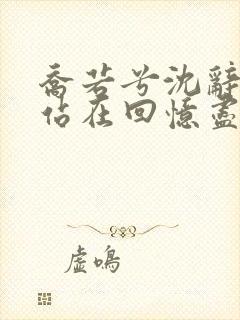 乔若兮沈辞安他站在回忆尽头小说