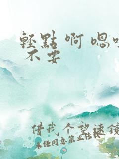 轻点 啊 嗯哼 不要