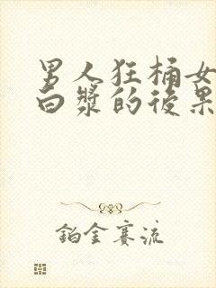 男人狂桶女人出白浆的后果