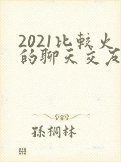 2021比较火的聊天交友app