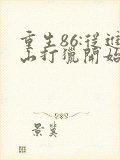 重生86:从进山打猎开始发家致富全文阅读