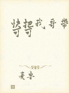 快把我哥带走王可可
