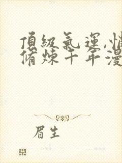 顶级气运,悄悄修炼千年漫画下拉式免费