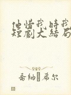 他惜我时我别离短剧大结局